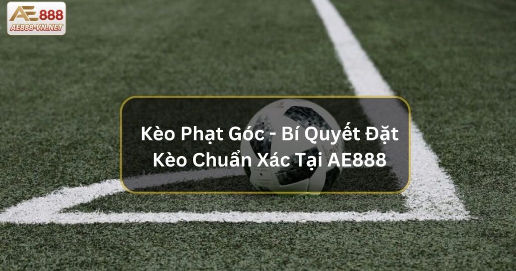 Kèo Phạt Góc - Bí Quyết Đặt Kèo Chuẩn Xác Tại AE888