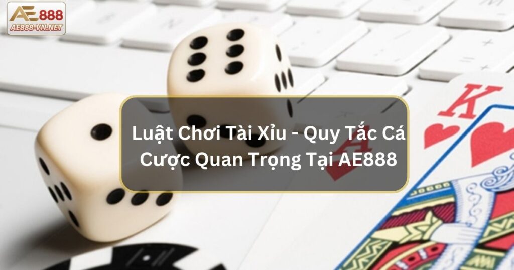 Luật Chơi Tài Xỉu - Quy Tắc Cá Cược Quan Trọng Tại AE888