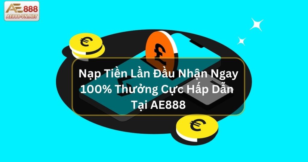 Nạp Tiền Lần Đầu Nhận Ngay 100% Thưởng Cực Hấp Dẫn Tại AE888