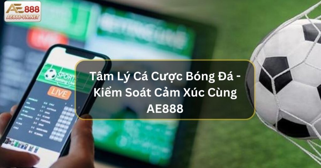 Tâm Lý Cá Cược Bóng Đá - Kiểm Soát Cảm Xúc Cùng AE888