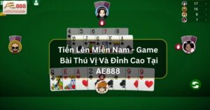 Tiến Lên Miền Nam - Game Bài Thú Vị Và Đỉnh Cao Tại AE888