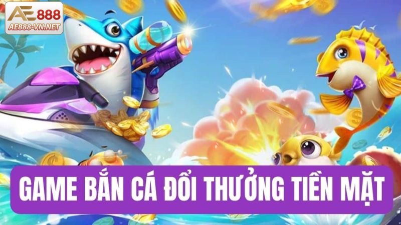 Những tựa game bắn cá đổi thưởng tiền mặt cực hot 