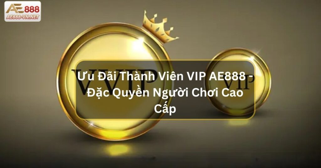 Ưu Đãi Thành Viên VIP AE888 - Đặc Quyền Cho Người Chơi Cao Cấp